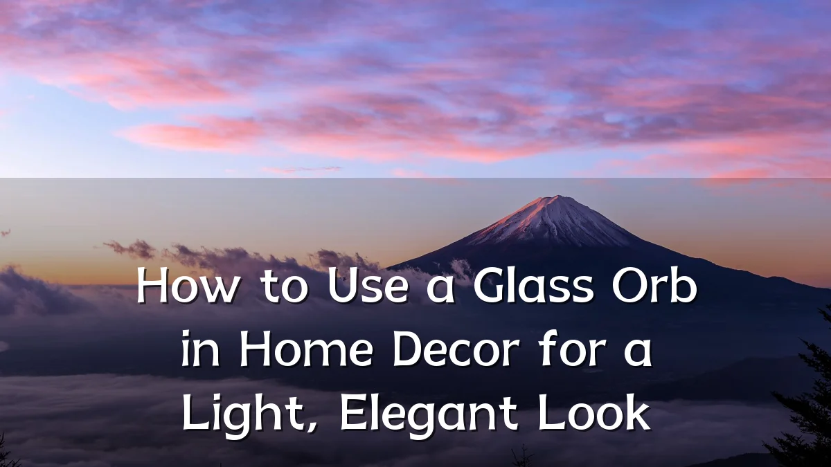 How to Use a Glass Orb in Home Decor for a Light, Elegant Look