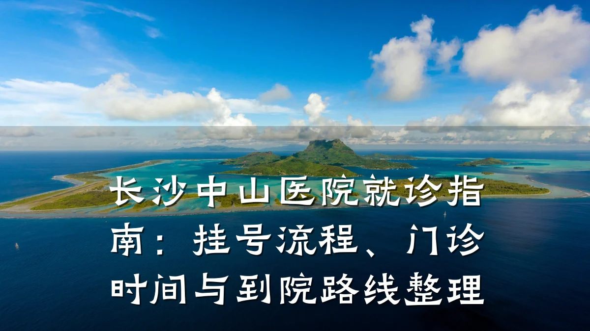 长沙中山医院就诊指南：挂号流程、门诊时间与到院路线整理
