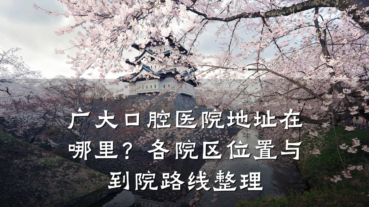 广大口腔医院地址在哪里？各院区位置与到院路线整理