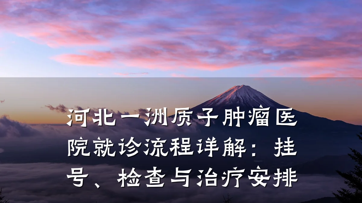 河北一洲质子肿瘤医院就诊流程详解：挂号、检查与治疗安排