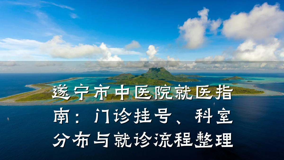 遂宁市中医院就医指南：门诊挂号、科室分布与就诊流程整理
