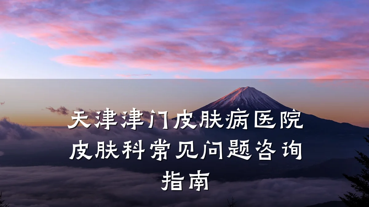 天津津门皮肤病医院皮肤科常见问题咨询指南