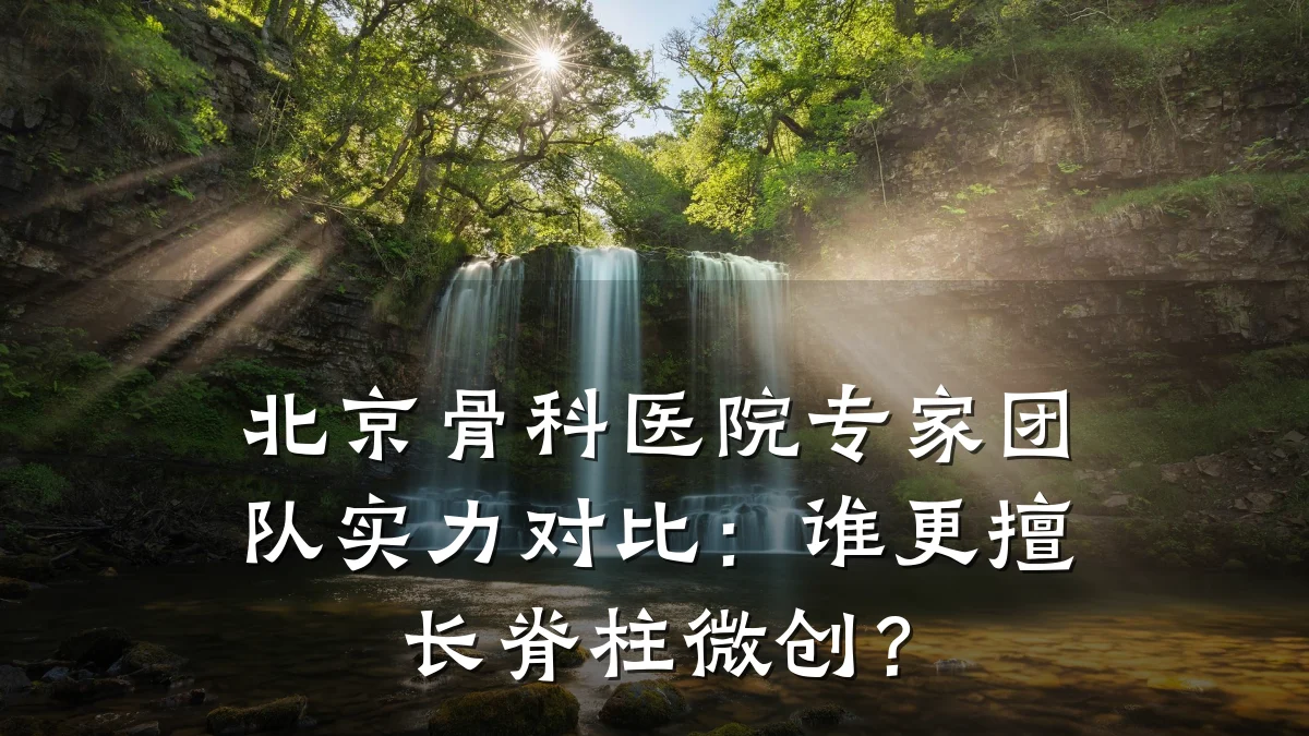 北京骨科医院专家团队实力对比：谁更擅长脊柱微创？