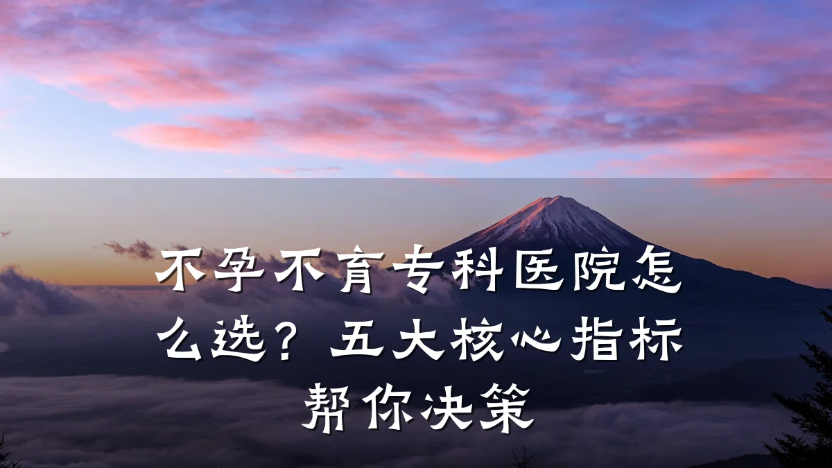 不孕不育专科医院怎么选？五大核心指标帮你决策