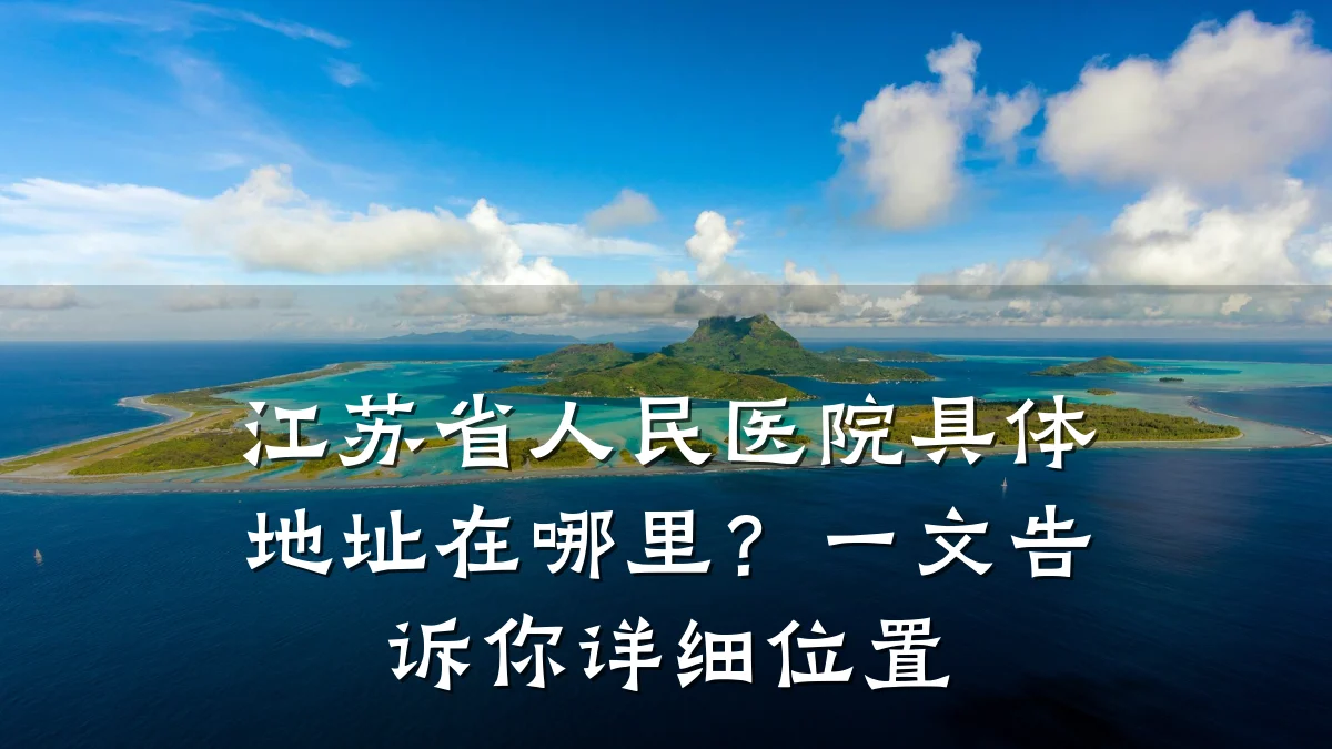 江苏省人民医院具体地址在哪里？一文告诉你详细位置