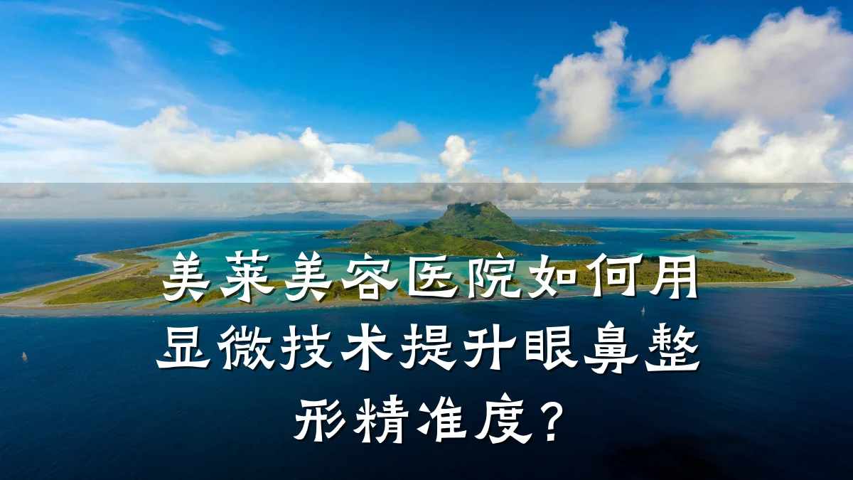 美莱美容医院如何用显微技术提升眼鼻整形精准度？
