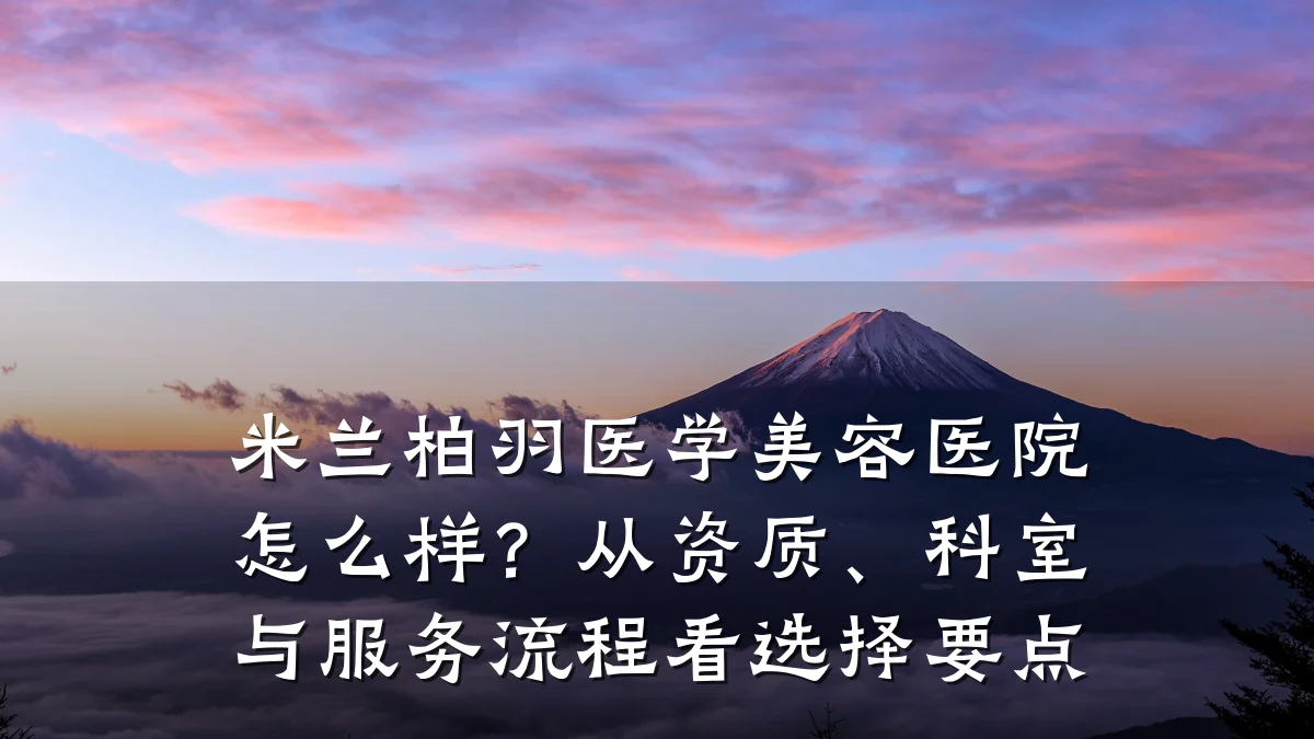 米兰柏羽医学美容医院怎么样?从资质、科室与服务流程看选择要点