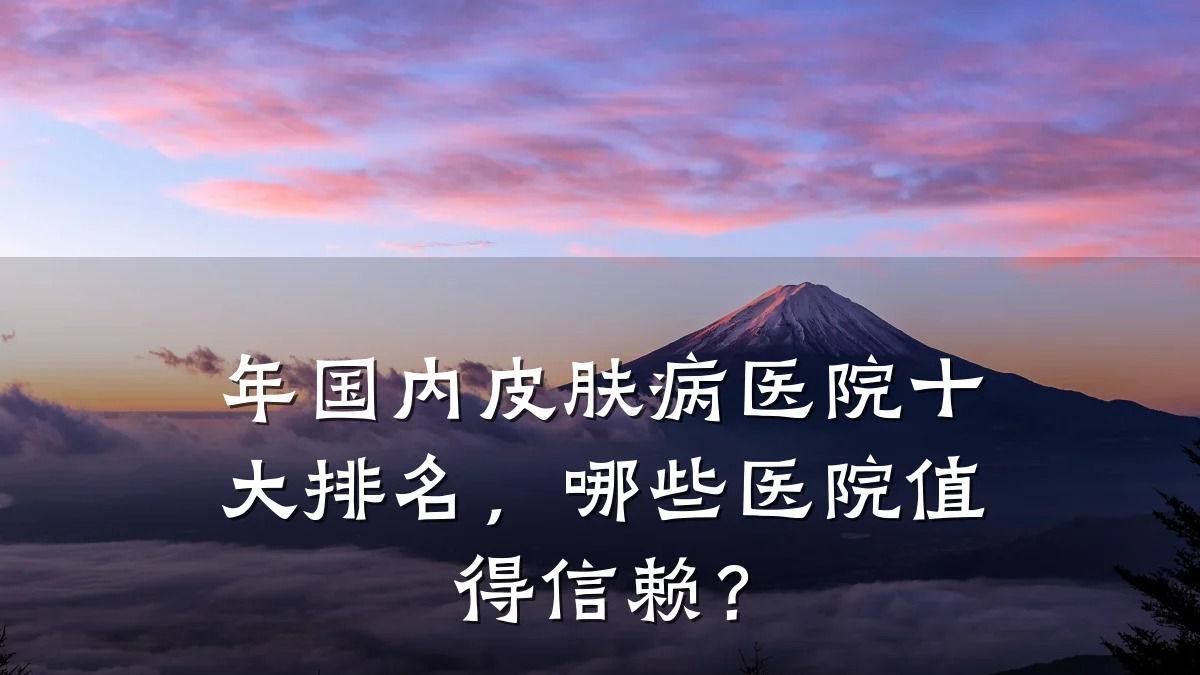 年国内皮肤病医院十大排名，哪些医院值得信赖？