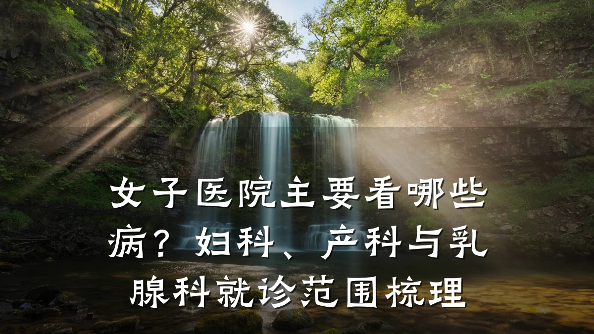 女子医院主要看哪些病？妇科、产科与乳腺科就诊范围梳理
