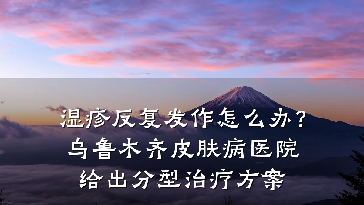 湿疹反复发作怎么办？乌鲁木齐皮肤病医院给出分型治疗方案