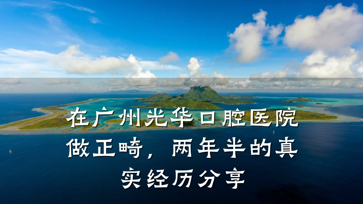 在广州光华口腔医院做正畸,两年半的真实经历分享