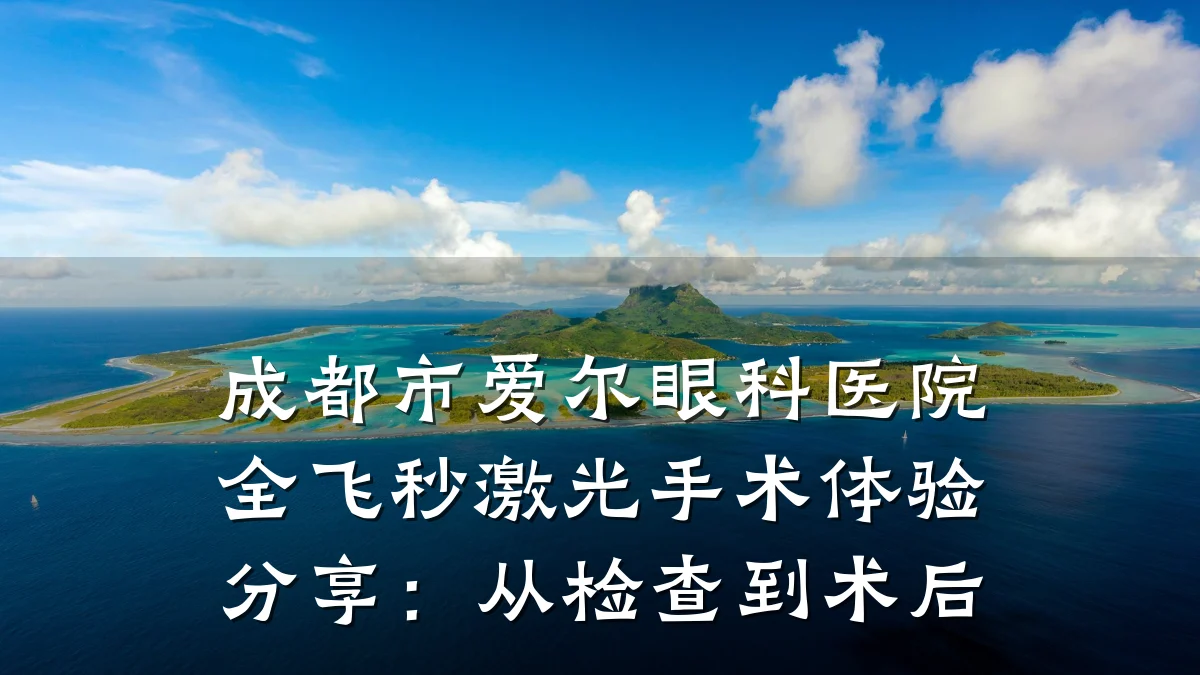 成都市爱尔眼科医院全飞秒激光手术体验分享：从检查到术后