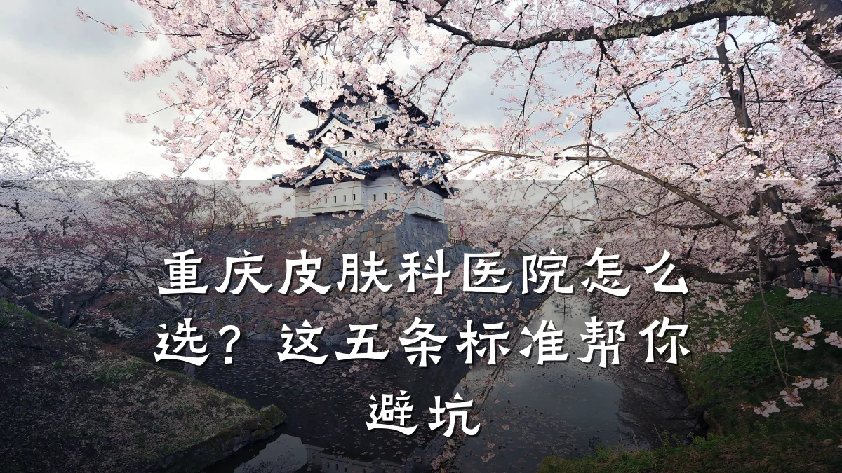 重庆皮肤科医院怎么选？这五条标准帮你避坑