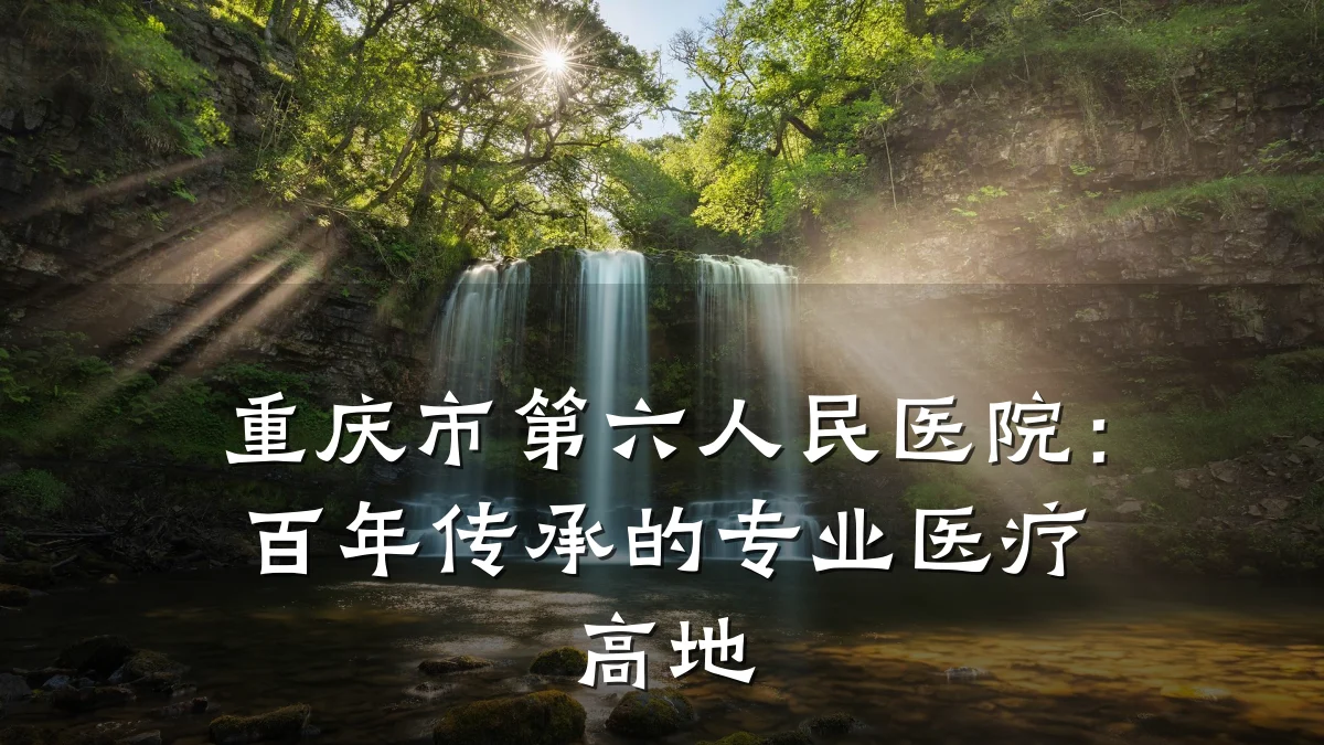 重庆市第六人民医院：百年传承的专业医疗高地
