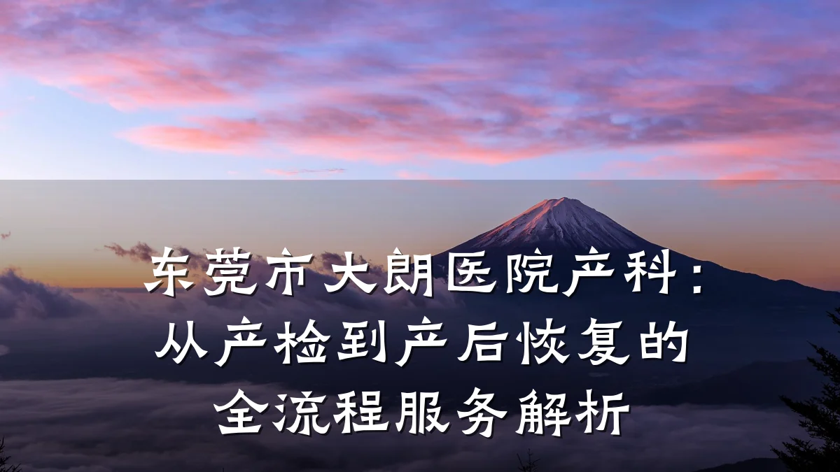 东莞市大朗医院产科:从产检到产后恢复的全流程服务解析
