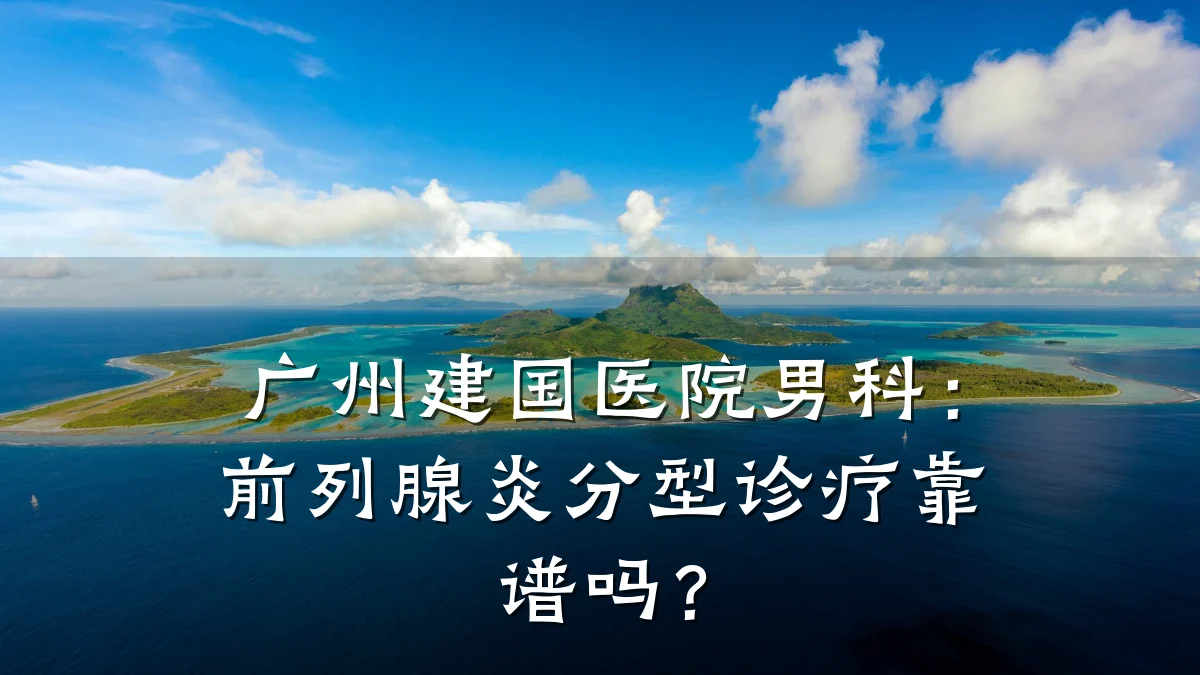 广州建国医院男科：前列腺炎分型诊疗靠谱吗？