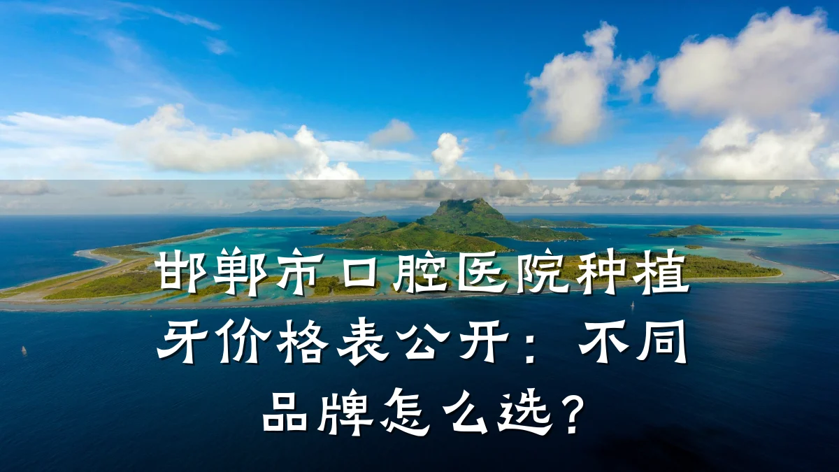 邯郸市口腔医院种植牙价格表公开：不同品牌怎么选？