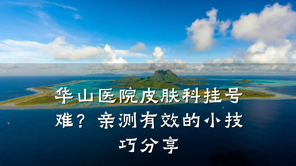 华山医院皮肤科挂号难？亲测有效的小技巧分享