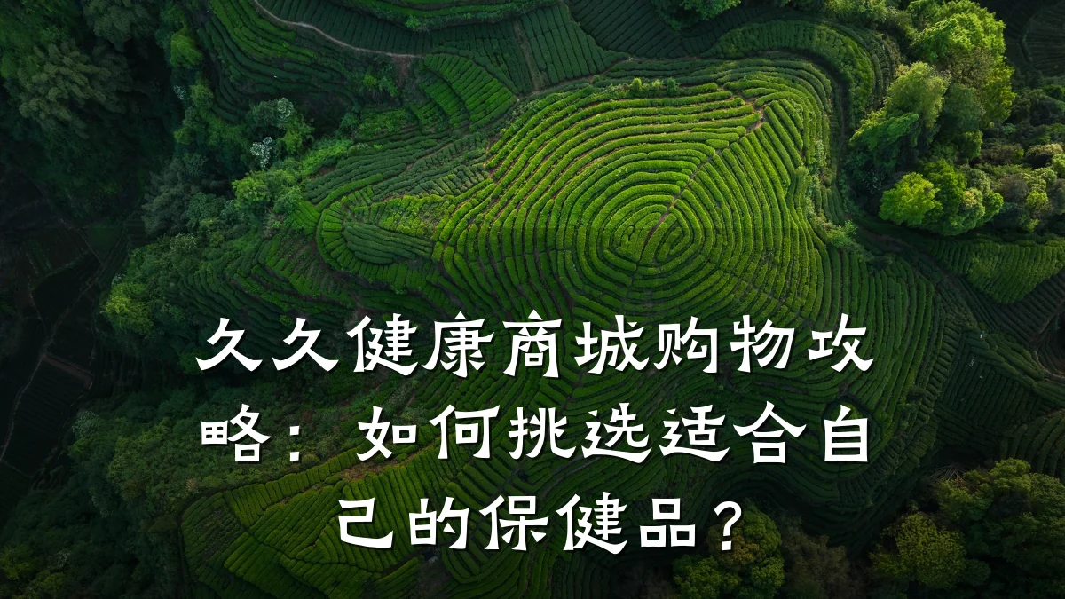 久久健康商城购物攻略：如何挑选适合自己的保健品？
