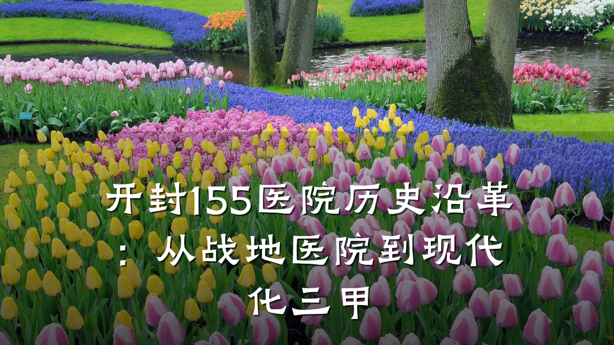 开封155医院历史沿革：从战地医院到现代化三甲
