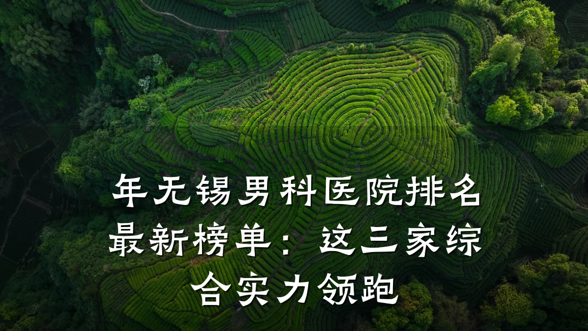 年无锡男科医院排名最新榜单:这三家综合实力领跑