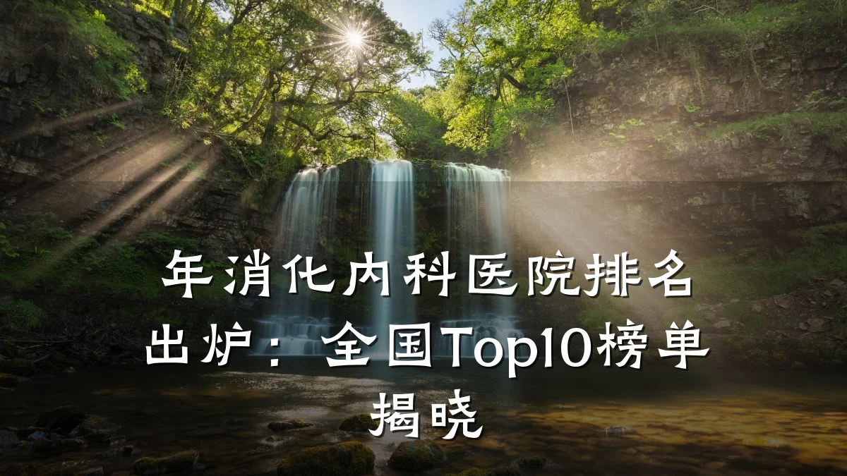 年消化内科医院排名出炉:全国Top10榜单揭晓