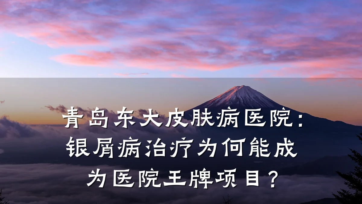 青岛东大皮肤病医院：银屑病治疗为何能成为医院王牌项目？