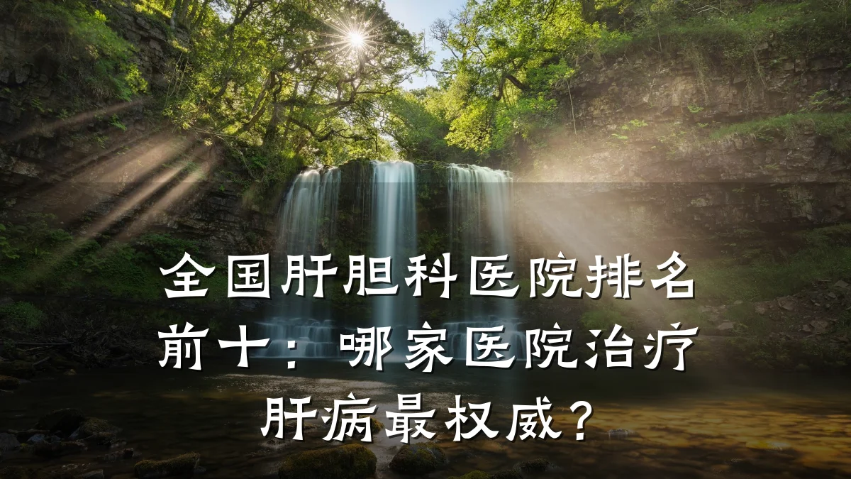 全国肝胆科医院排名前十：哪家医院治疗肝病最权威？
