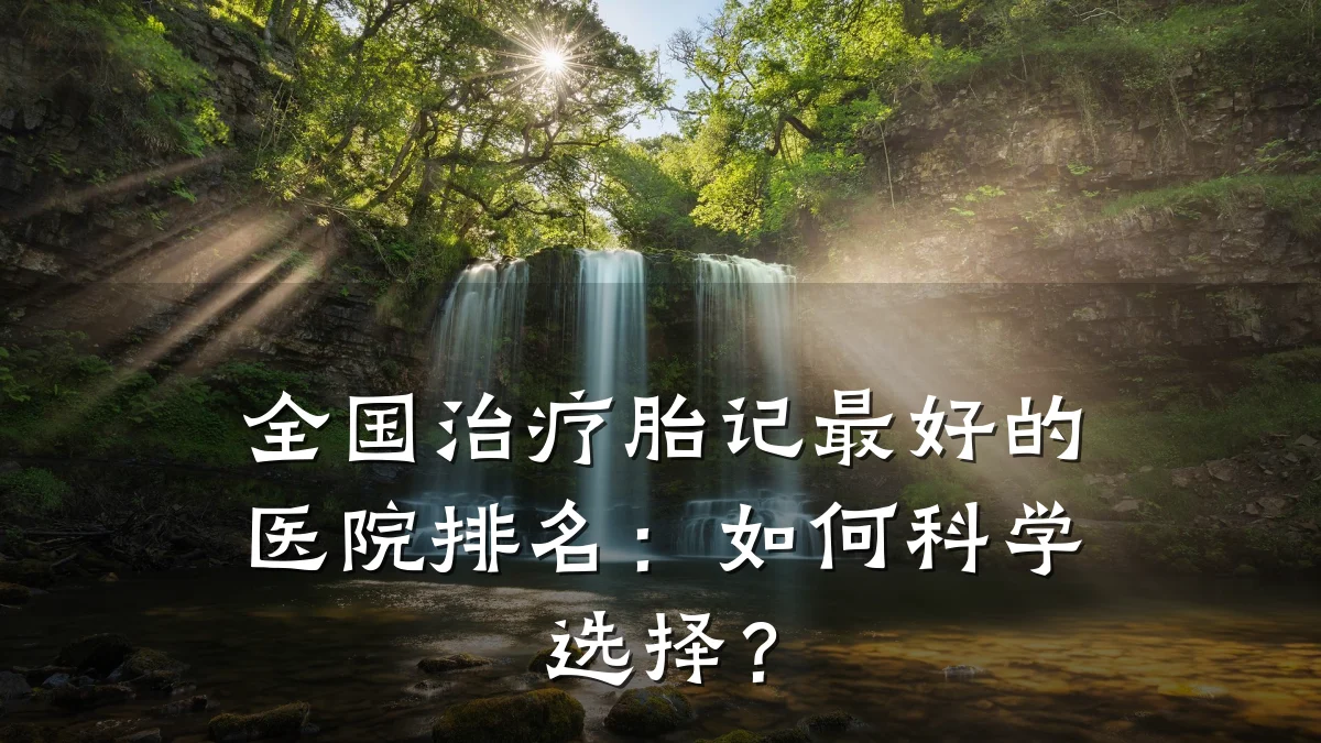 全国治疗胎记最好的医院排名：如何科学选择？