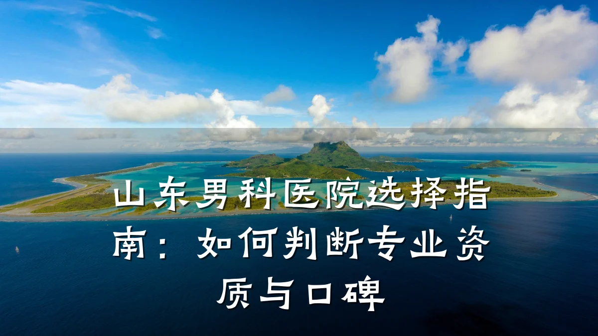 山东男科医院选择指南：如何判断专业资质与口碑