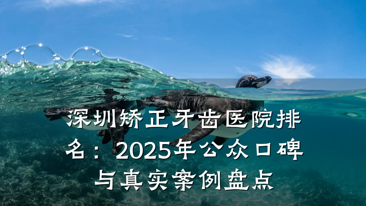 深圳矫正牙齿医院排名：2025年公众口碑与真实案例盘点