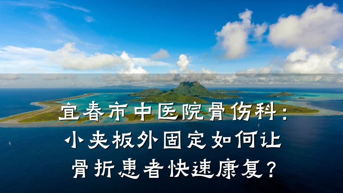 宜春市中医院骨伤科：小夹板外固定如何让骨折患者快速康复？