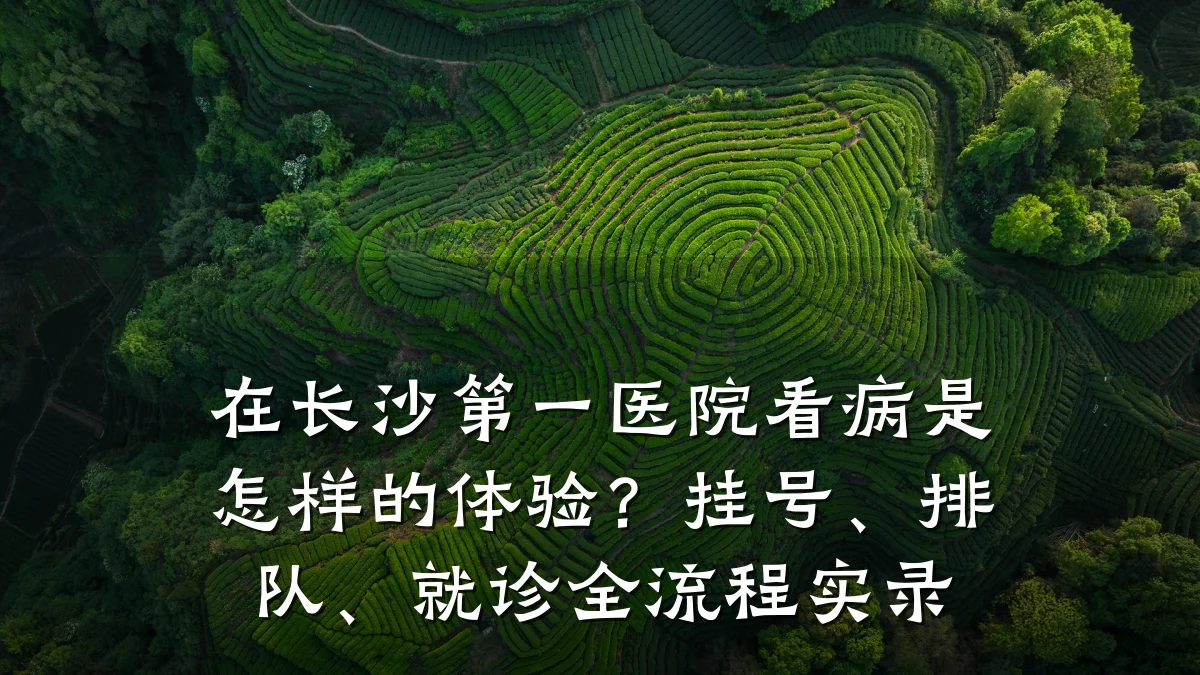 在长沙第一医院看病是怎样的体验？挂号、排队、就诊全流程实录