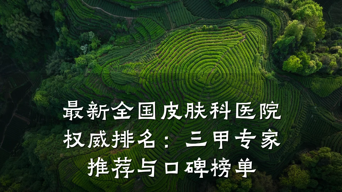 最新全国皮肤科医院权威排名:三甲专家推荐与口碑榜单