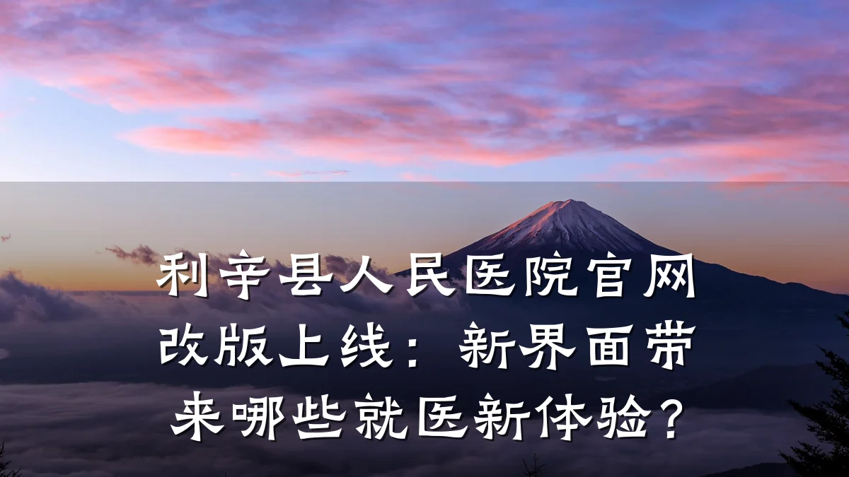 利辛县人民医院官网改版上线：新界面带来哪些就医新体验？