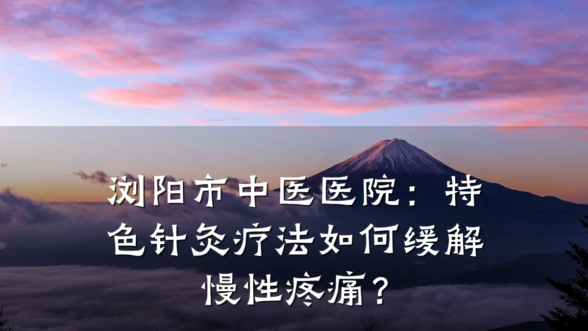 浏阳市中医医院：特色针灸疗法如何缓解慢性疼痛？