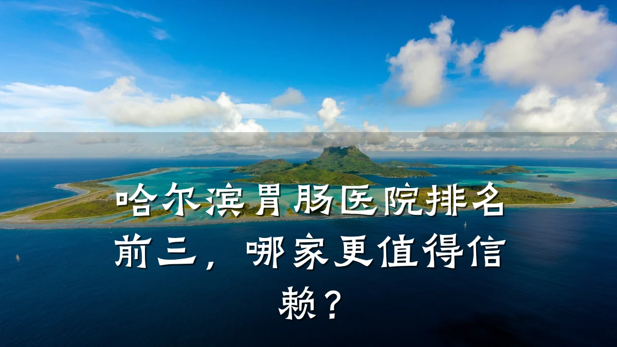 哈尔滨胃肠医院排名前三，哪家更值得信赖？