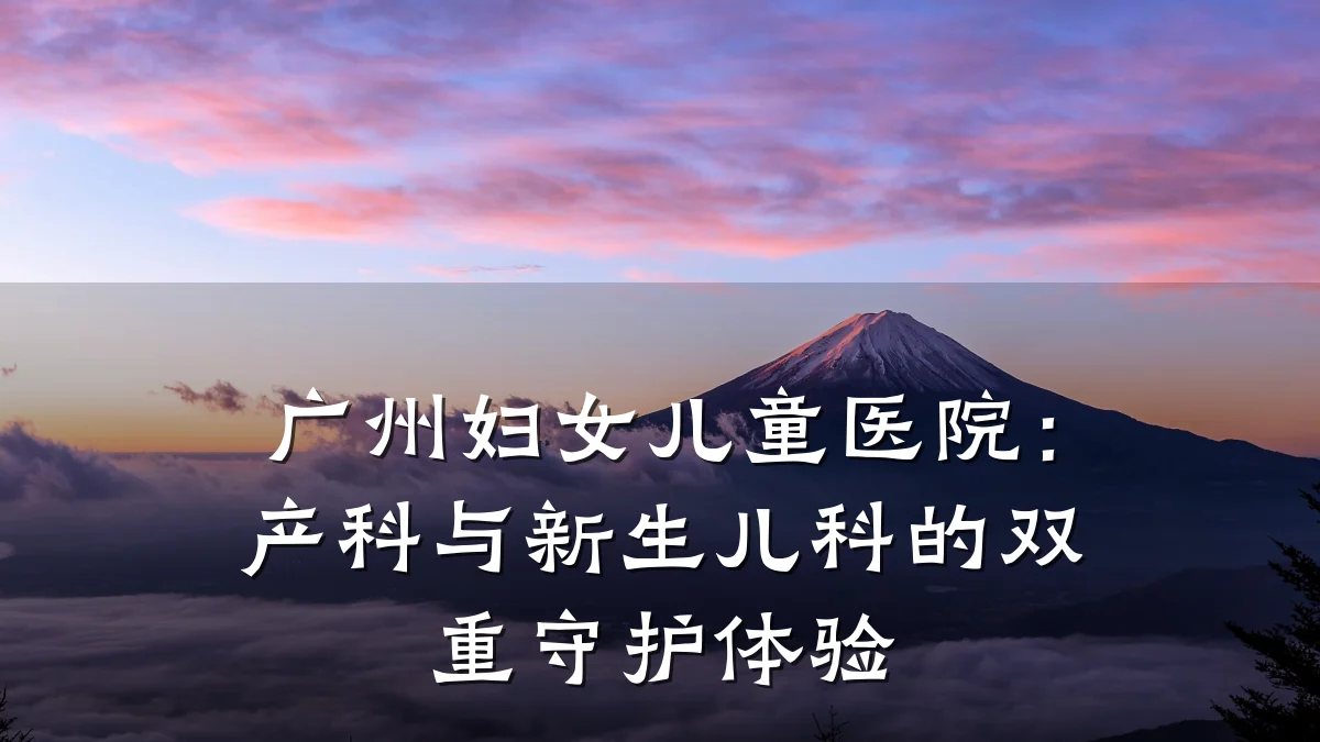 广州妇女儿童医院:产科与新生儿科的双重守护体验
