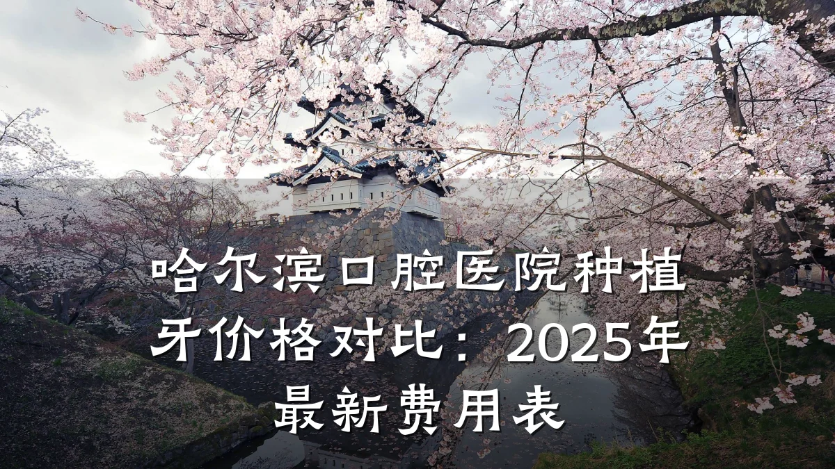 哈尔滨口腔医院种植牙价格对比：2025年最新费用表