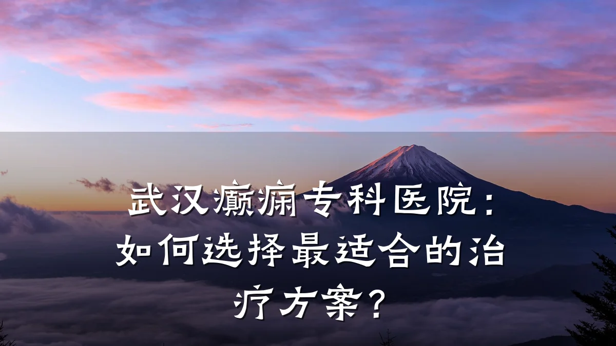 武汉癫痫专科医院：如何选择最适合的治疗方案？