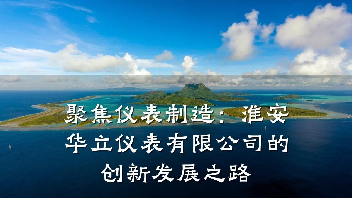 聚焦仪表制造：淮安华立仪表有限公司的创新发展之路