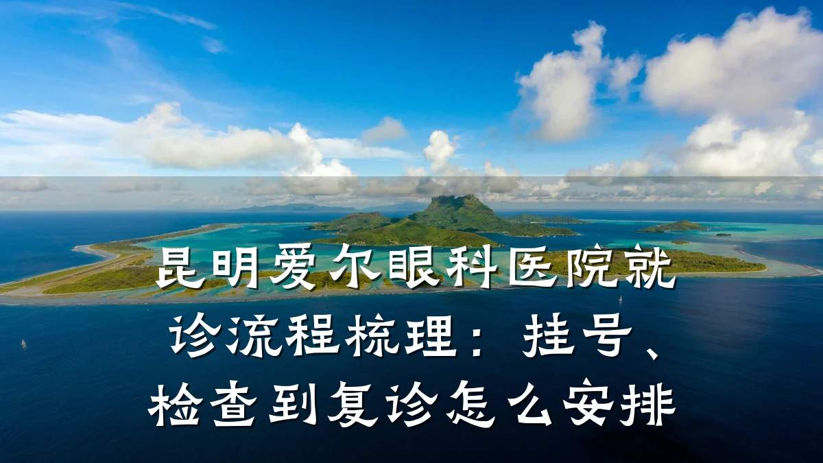 昆明爱尔眼科医院就诊流程梳理:挂号、检查到复诊怎么安排