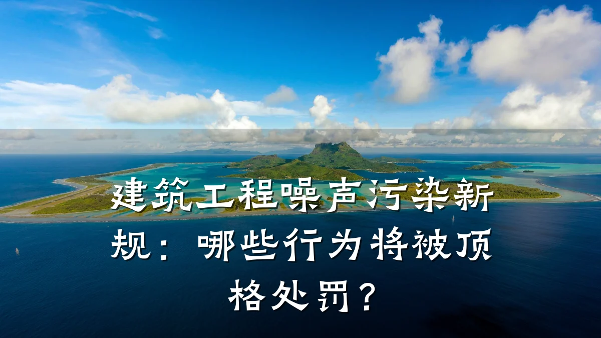 建筑工程噪声污染新规:哪些行为将被顶格处罚?