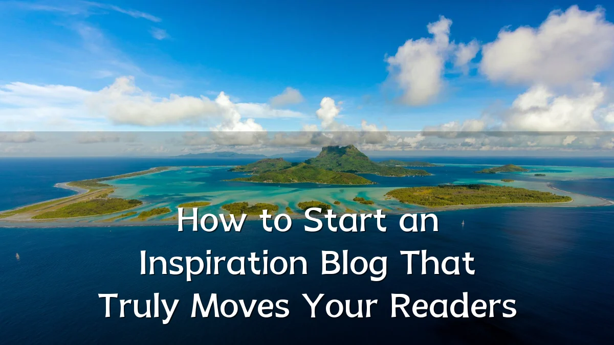 How to Start an Inspiration Blog That Truly Moves Your Readers
