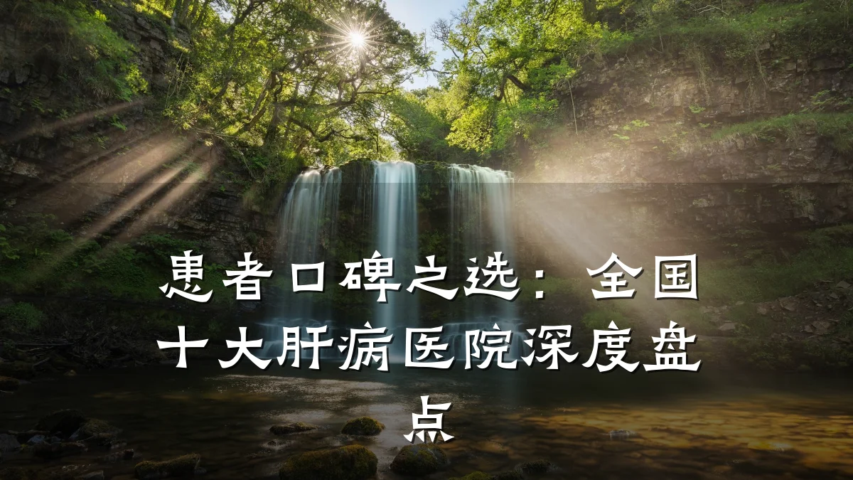 患者口碑之选:全国十大肝病医院深度盘点